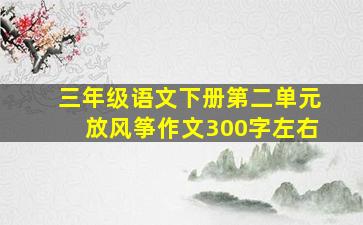 三年级语文下册第二单元放风筝作文300字左右