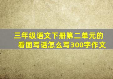 三年级语文下册第二单元的看图写话怎么写300字作文