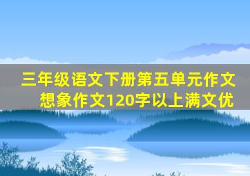 三年级语文下册第五单元作文想象作文120字以上满文优