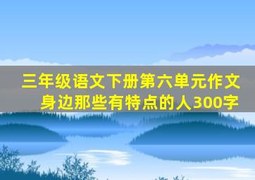 三年级语文下册第六单元作文身边那些有特点的人300字