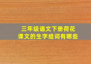 三年级语文下册荷花课文的生字组词有哪些