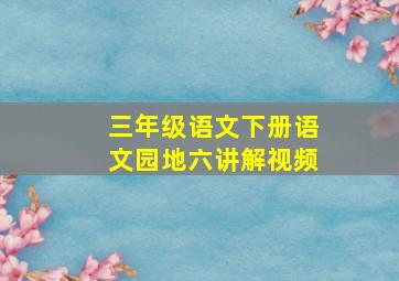 三年级语文下册语文园地六讲解视频