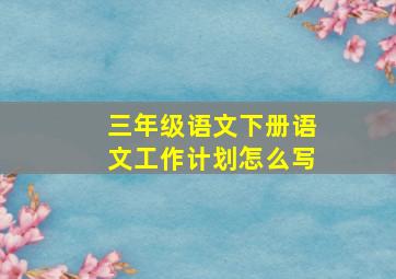 三年级语文下册语文工作计划怎么写