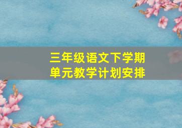 三年级语文下学期单元教学计划安排