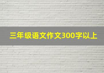 三年级语文作文300字以上