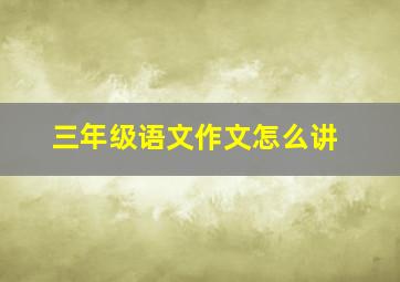 三年级语文作文怎么讲