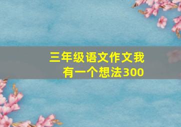 三年级语文作文我有一个想法300