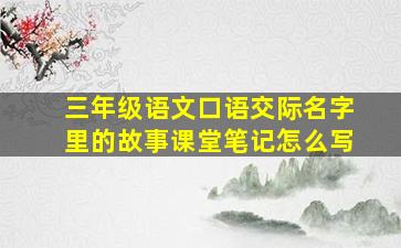 三年级语文口语交际名字里的故事课堂笔记怎么写