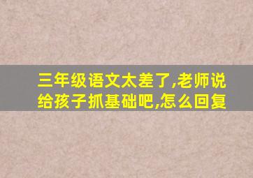 三年级语文太差了,老师说给孩子抓基础吧,怎么回复