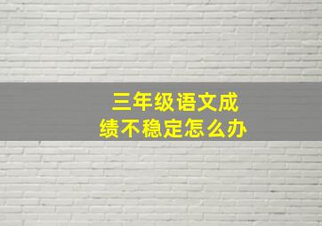 三年级语文成绩不稳定怎么办