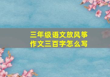 三年级语文放风筝作文三百字怎么写