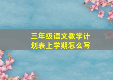 三年级语文教学计划表上学期怎么写