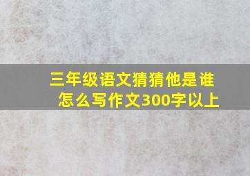 三年级语文猜猜他是谁怎么写作文300字以上