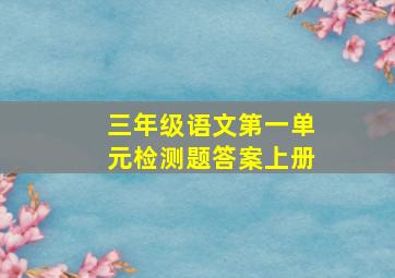 三年级语文第一单元检测题答案上册