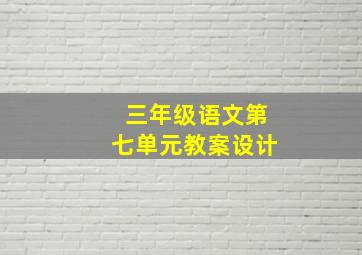 三年级语文第七单元教案设计