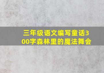 三年级语文编写童话300字森林里的魔法舞会