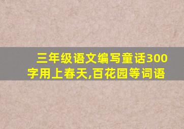 三年级语文编写童话300字用上春天,百花园等词语