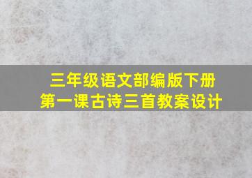 三年级语文部编版下册第一课古诗三首教案设计