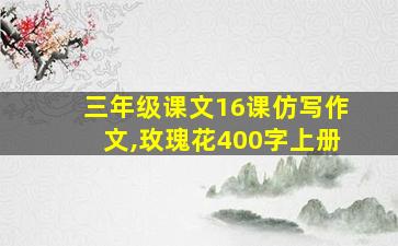 三年级课文16课仿写作文,玫瑰花400字上册