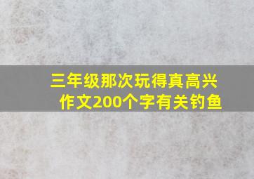 三年级那次玩得真高兴作文200个字有关钓鱼