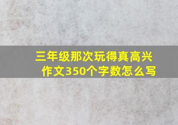 三年级那次玩得真高兴作文350个字数怎么写