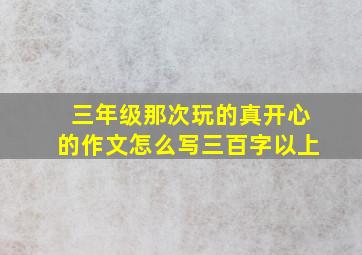 三年级那次玩的真开心的作文怎么写三百字以上