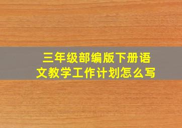 三年级部编版下册语文教学工作计划怎么写