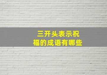 三开头表示祝福的成语有哪些