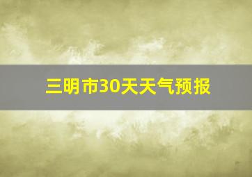 三明市30天天气预报