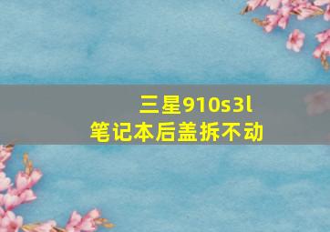 三星910s3l笔记本后盖拆不动