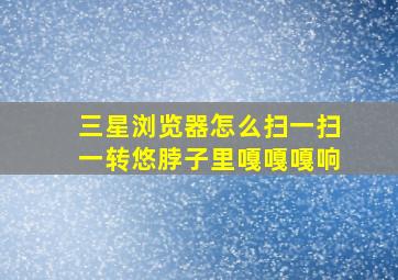 三星浏览器怎么扫一扫一转悠脖子里嘎嘎嘎响