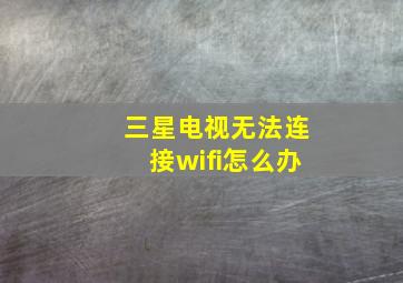 三星电视无法连接wifi怎么办