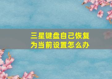 三星键盘自己恢复为当前设置怎么办