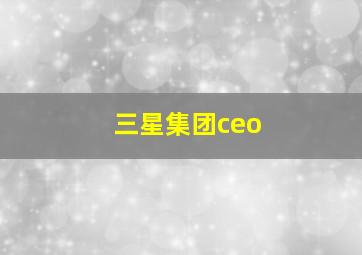 三星集团ceo