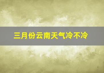 三月份云南天气冷不冷