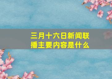 三月十六日新闻联播主要内容是什么