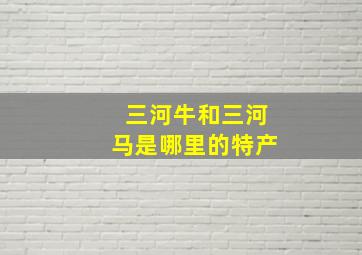 三河牛和三河马是哪里的特产