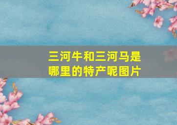 三河牛和三河马是哪里的特产呢图片