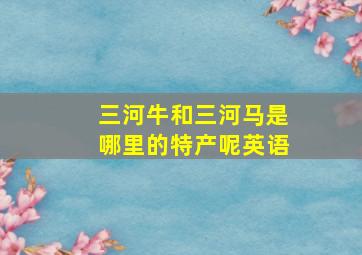 三河牛和三河马是哪里的特产呢英语