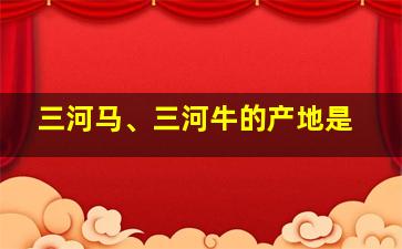 三河马、三河牛的产地是