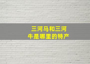 三河马和三河牛是哪里的特产