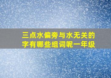 三点水偏旁与水无关的字有哪些组词呢一年级