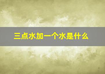 三点水加一个水是什么