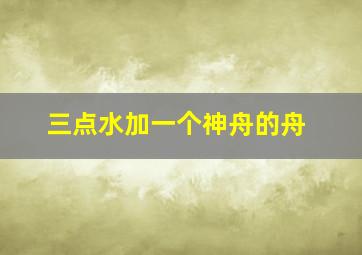 三点水加一个神舟的舟