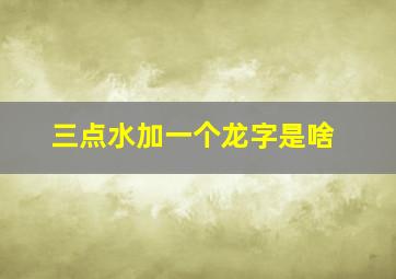 三点水加一个龙字是啥