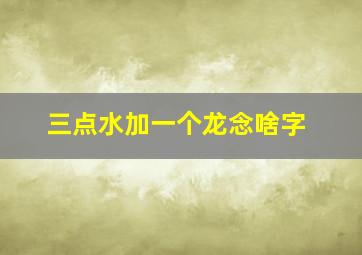 三点水加一个龙念啥字