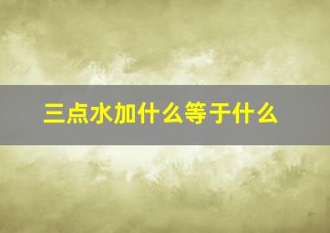 三点水加什么等于什么