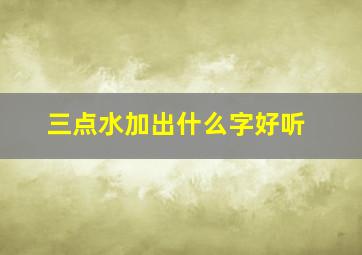 三点水加出什么字好听