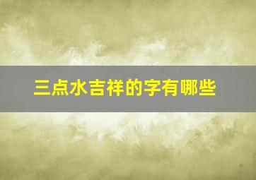 三点水吉祥的字有哪些