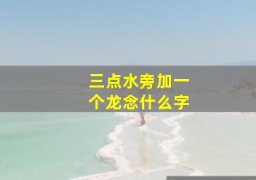 三点水旁加一个龙念什么字